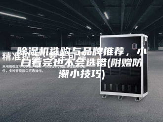 企业新闻除湿机选购与品牌推荐，小白看完也不会选错(附赠防潮小技巧)