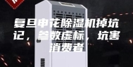 复旦申花除湿机掉坑记，参数虚标，坑害消费者