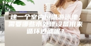 建一个室内恒温游泳池，需要哪些水处理设备用来循环过滤呢？