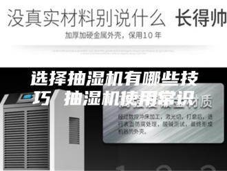 企业新闻选择抽湿机有哪些技巧 抽湿机使用常识