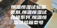 恒温恒湿试验箱类别,恒温恒湿试验箱系列,恒温恒湿试验箱型号