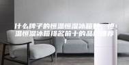 什么牌子的恒温恒湿冰箱好，恒温恒湿冰箱排名前十的品牌推荐！