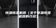 恒温恒湿机器（关于恒温恒湿机器的介绍）