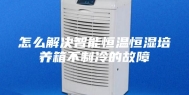 怎么解决智能恒温恒湿培养箱不制冷的故障