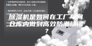 除湿机是如何在工厂车间仓库内做到高效防潮除湿？