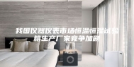 我国仪器仪表市场恒温恒湿试验箱生产厂家竞争加剧