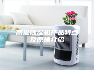 企业新闻高温除湿机产品特点及原理介绍