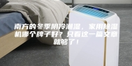 南方的冬季阴冷潮湿，家用除湿机哪个牌子好？只看这一篇文章就够了！