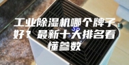 工业除湿机哪个牌子好？最新十大排名看懂参数