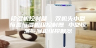 除湿机控制器  双机头小型恒温恒湿机组控制器 小型恒温恒湿机组控制器